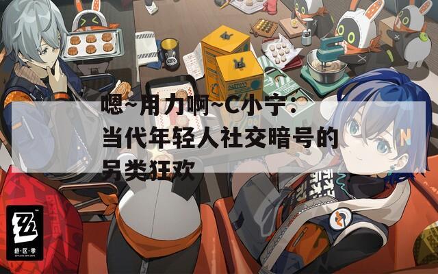 嗯～用力啊～C小宁：当代年轻人社交暗号的另类狂欢
