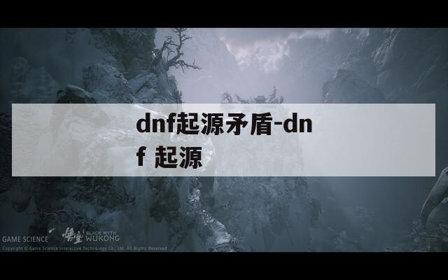 dnf起源矛盾-dnf 起源
