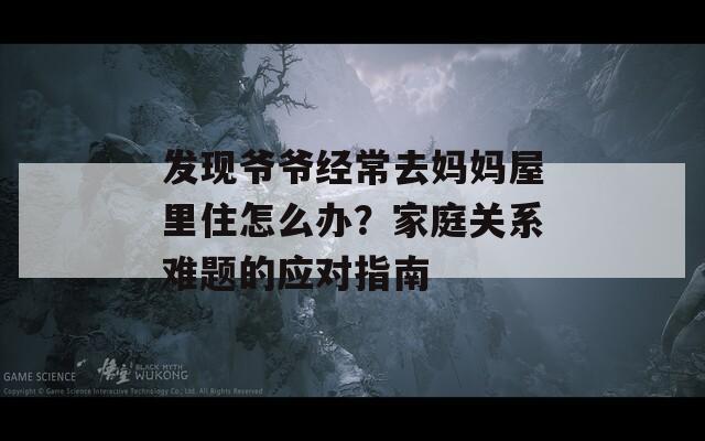发现爷爷经常去妈妈屋里住怎么办？家庭关系难题的应对指南