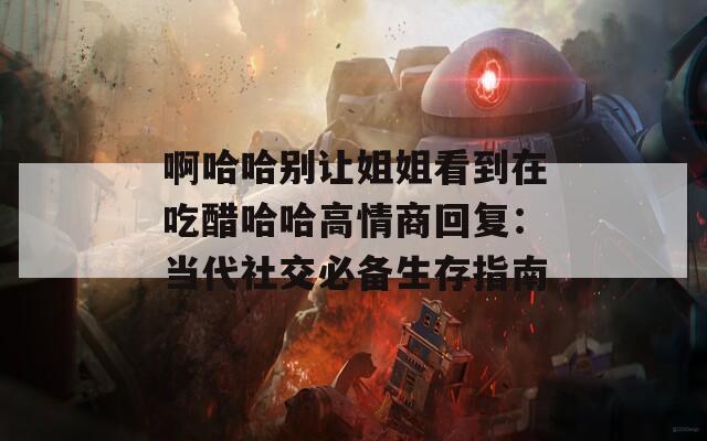啊哈哈别让姐姐看到在吃醋哈哈高情商回复：当代社交必备生存指南