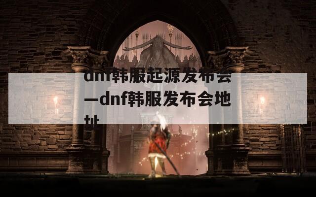 dnf韩服起源发布会—dnf韩服发布会地址