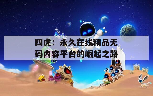 四虎：永久在线精品无码内容平台的崛起之路