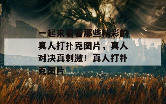 一起来看看那些精彩的真人打扑克图片，真人对决真刺激！真人打扑克图片