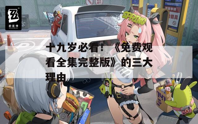 十九岁必看！《免费观看全集完整版》的三大理由