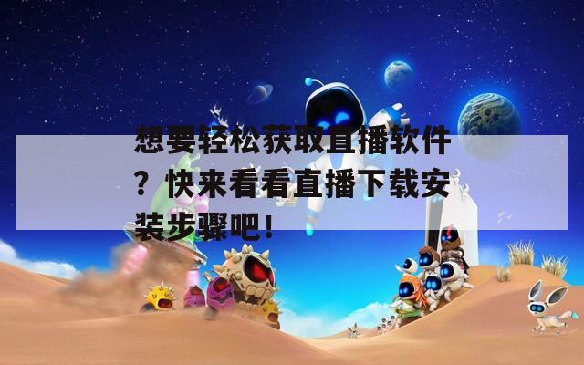想要轻松获取直播软件？快来看看直播下载安装步骤吧！
