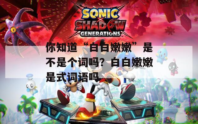 你知道“白白嫩嫩”是不是个词吗？白白嫩嫩是式词语吗