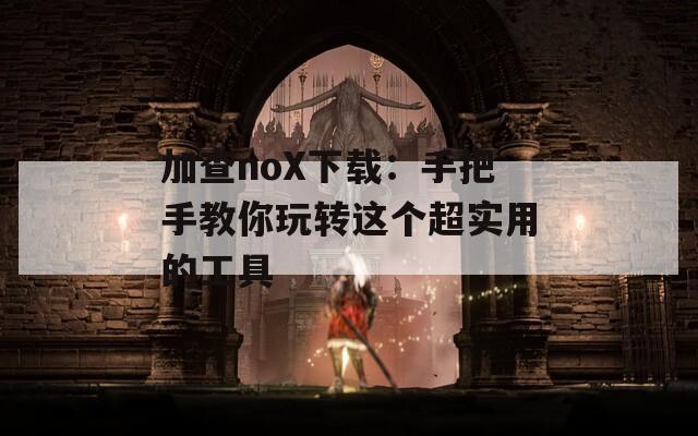 加查noX下载：手把手教你玩转这个超实用的工具