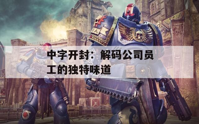 中字开封：解码公司员工的独特味道
