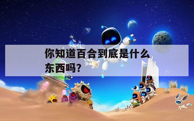 你知道百合到底是什么东西吗？