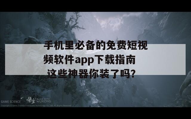 手机里必备的免费短视频软件app下载指南 这些神器你装了吗？