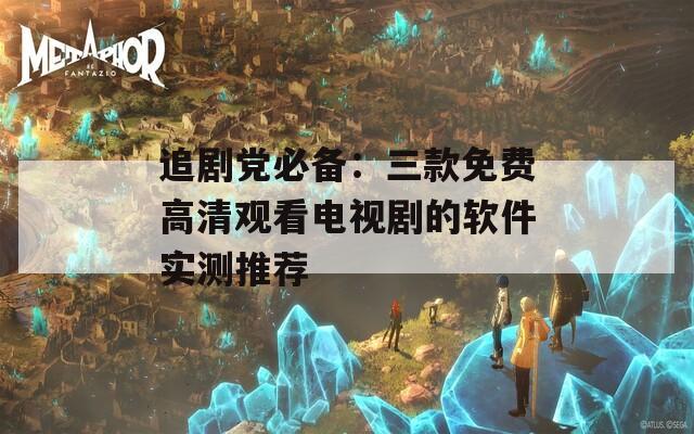 追剧党必备：三款免费高清观看电视剧的软件实测推荐