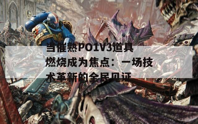 当催熟PO1V3道具燃烧成为焦点：一场技术革新的全民见证