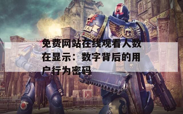 免费网站在线观看人数在显示：数字背后的用户行为密码
