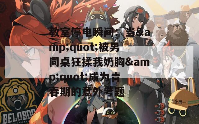教室停电瞬间：当&quot;被男同桌狂揉我奶胸&quot;成为青春期的意外考题