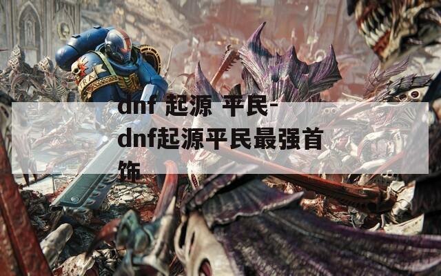 dnf 起源 平民-dnf起源平民最强首饰