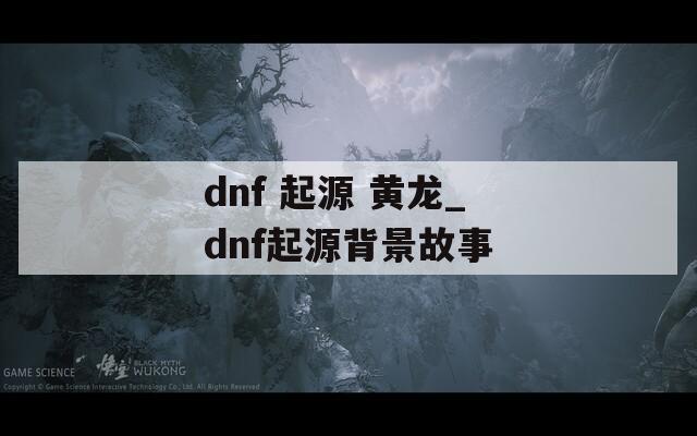 dnf 起源 黄龙_dnf起源背景故事