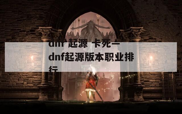 dnf 起源 卡死—dnf起源版本职业排行