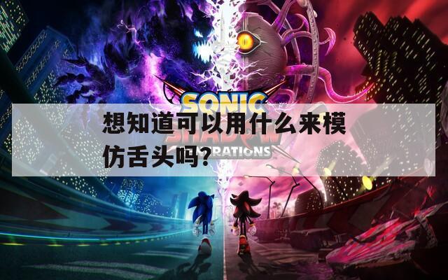 想知道可以用什么来模仿舌头吗？