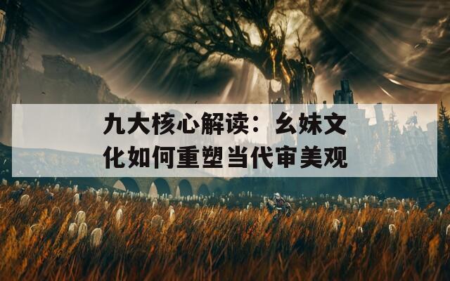 九大核心解读：幺妹文化如何重塑当代审美观