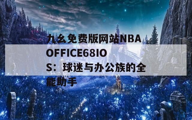 九幺免费版网站NBAOFFICE68IOS：球迷与办公族的全能助手
