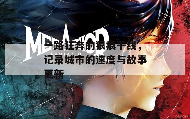 一路狂奔的狠痕干线，记录城市的速度与故事更新