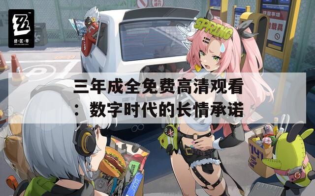 三年成全免费高清观看：数字时代的长情承诺