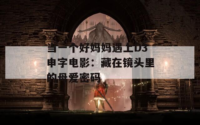 当一个好妈妈遇上D3申字电影：藏在镜头里的母爱密码