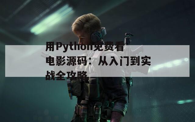 用Python免费看电影源码：从入门到实战全攻略
