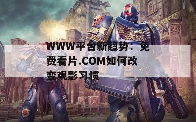 WWW平台新趋势：免费看片.COM如何改变观影习惯