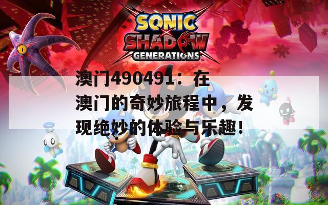 澳门490491：在澳门的奇妙旅程中，发现绝妙的体验与乐趣！
