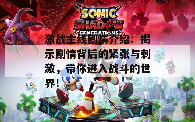 激战主线剧情介绍：揭示剧情背后的紧张与刺激，带你进入战斗的世界！