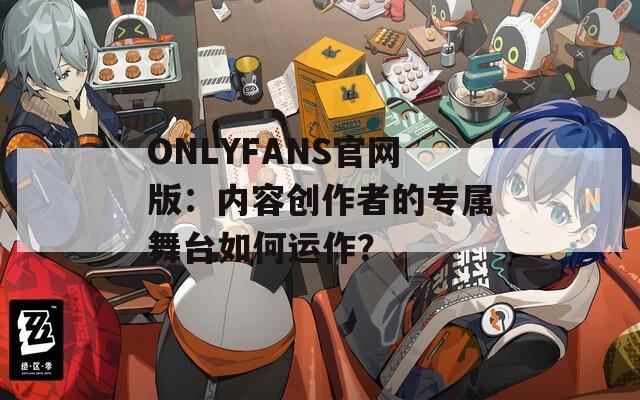 ONLYFANS官网版：内容创作者的专属舞台如何运作？