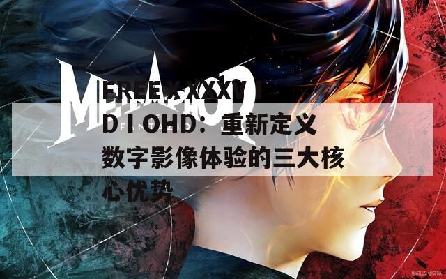 FREEⅩXXXVⅠDⅠOHD：重新定义数字影像体验的三大核心优势