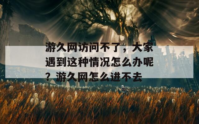 游久网访问不了，大家遇到这种情况怎么办呢？游久网怎么进不去
