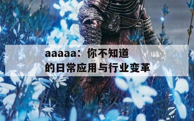aaaaa：你不知道的日常应用与行业变革