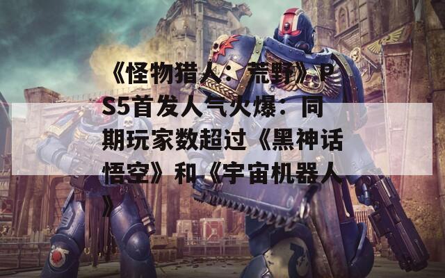 《怪物猎人：荒野》PS5首发人气火爆：同期玩家数超过《黑神话悟空》和《宇宙机器人》