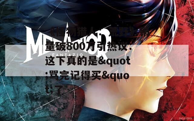 《怪物猎人：荒野》销量破800万引热议：这下真的是"骂完记得买"了