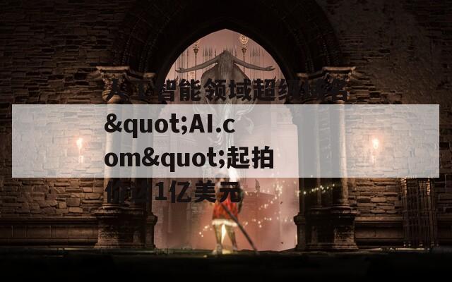人工智能领域超级域名"AI.com"起拍价达1亿美元