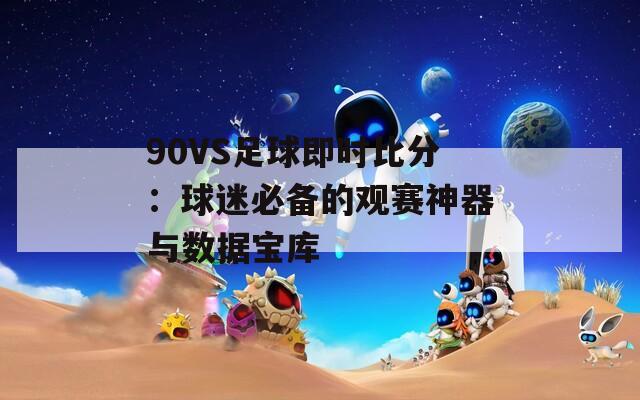 90VS足球即时比分：球迷必备的观赛神器与数据宝库