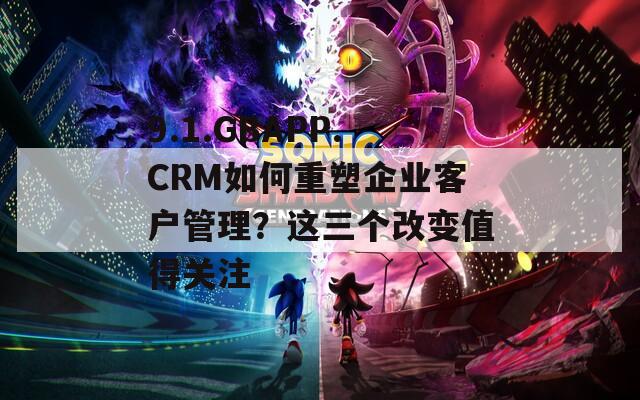 9.1.GBAPP.CRM如何重塑企业客户管理？这三个改变值得关注