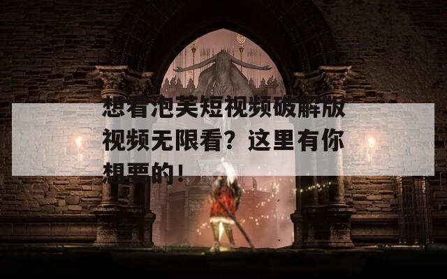 想看泡芙短视频破解版视频无限看？这里有你想要的！