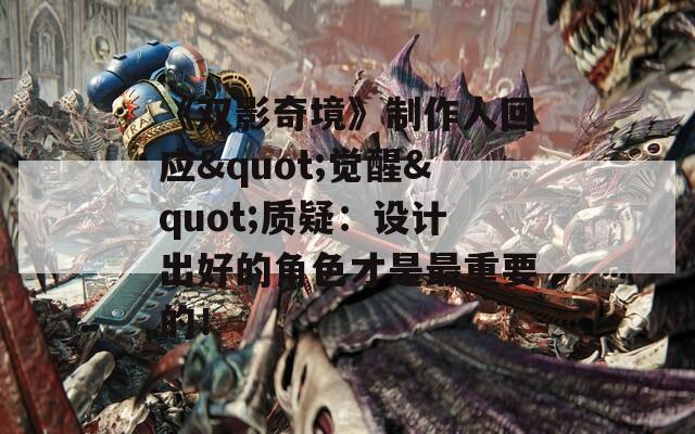 《双影奇境》制作人回应"觉醒"质疑：设计出好的角色才是最重要的！