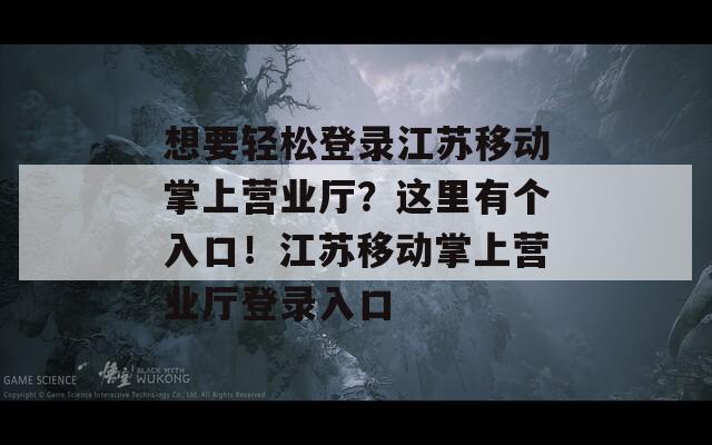 想要轻松登录江苏移动掌上营业厅？这里有个入口！江苏移动掌上营业厅登录入口