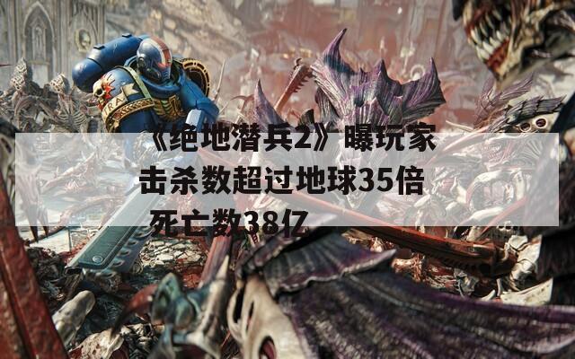 《绝地潜兵2》曝玩家击杀数超过地球35倍 死亡数38亿