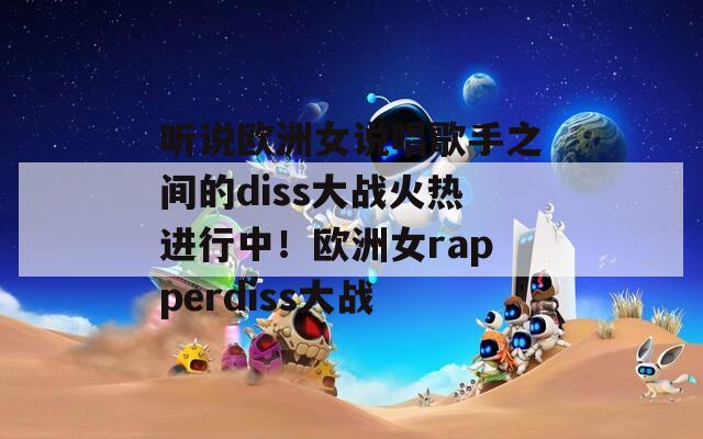 听说欧洲女说唱歌手之间的diss大战火热进行中！欧洲女rapperdiss大战