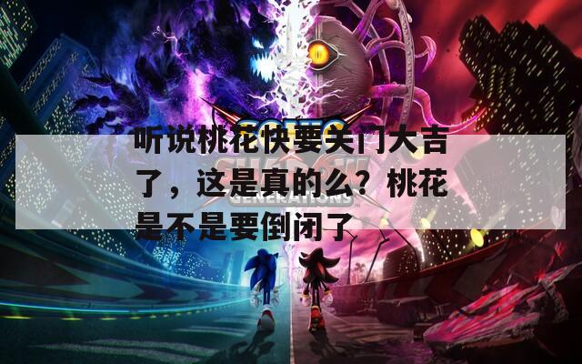 听说桃花快要关门大吉了，这是真的么？桃花是不是要倒闭了
