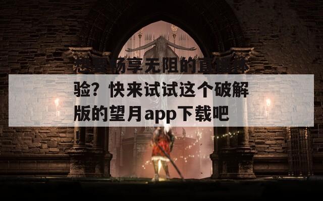 想要畅享无阻的直播体验？快来试试这个破解版的望月app下载吧！