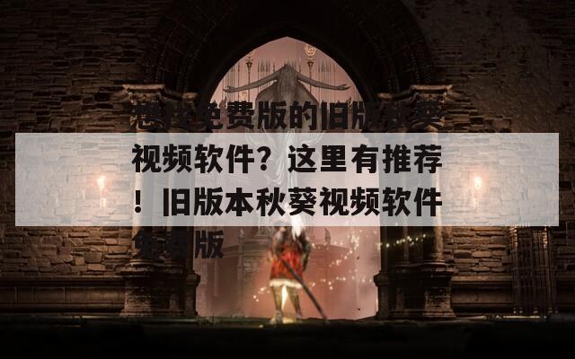 想找免费版的旧版秋葵视频软件？这里有推荐！旧版本秋葵视频软件免费版
