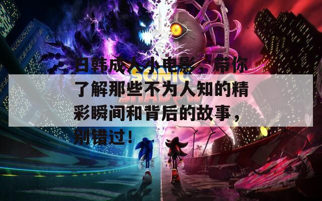 日韩成人小电影，带你了解那些不为人知的精彩瞬间和背后的故事，别错过！