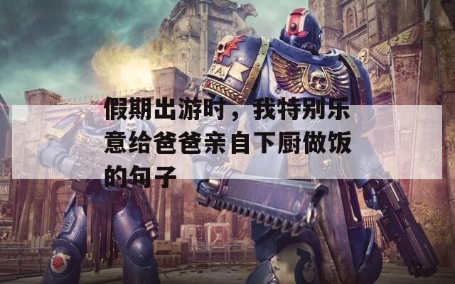 假期出游时，我特别乐意给爸爸亲自下厨做饭的句子
